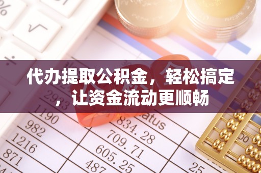 归仁代办提取公积金，轻松搞定，让资金流动更顺畅