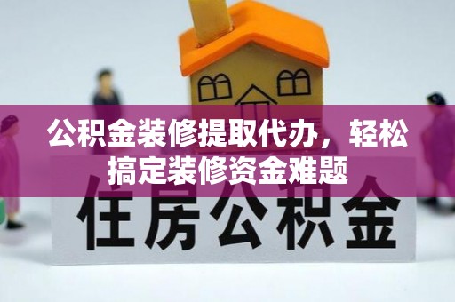 归仁公积金装修提取代办，轻松搞定装修资金难题