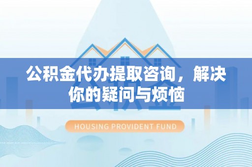 归仁公积金代办提取咨询，解决你的疑问与烦恼