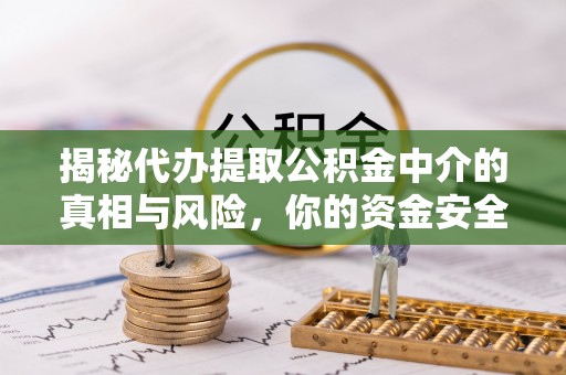 归仁揭秘代办提取公积金中介的真相与风险，你的资金安全如何保障？