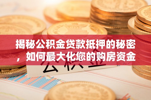 归仁揭秘公积金贷款抵押的秘密，如何最大化您的购房资金