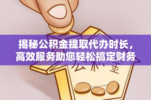归仁揭秘公积金提取代办时长，高效服务助您轻松搞定财务规划