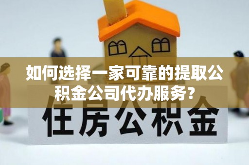 归仁如何选择一家可靠的提取公积金公司代办服务？