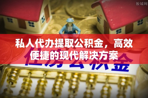 归仁私人代办提取公积金，高效便捷的现代解决方案