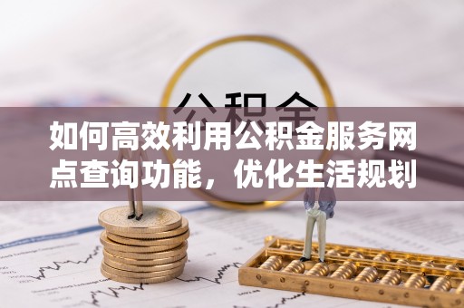 归仁如何高效利用公积金服务网点查询功能，优化生活规划
