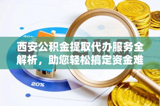 归仁西安公积金提取代办服务全解析，助您轻松搞定资金难题