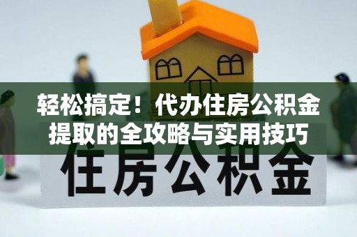 归仁轻松搞定！代办住房公积金提取的全攻略与实用技巧