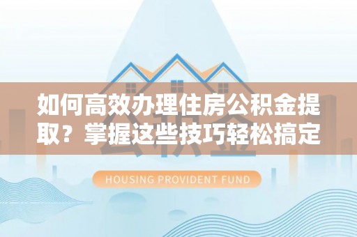 归仁如何高效办理住房公积金提取？掌握这些技巧轻松搞定
