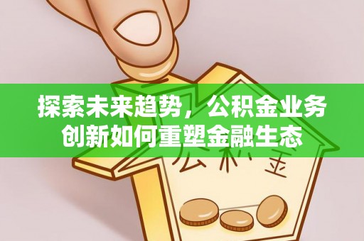 归仁探索未来趋势，公积金业务创新如何重塑金融生态