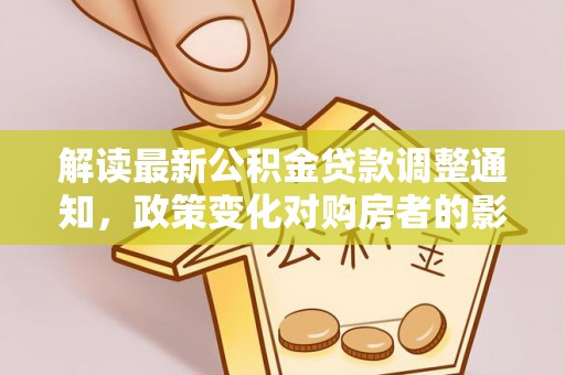 归仁解读最新公积金贷款调整通知，政策变化对购房者的影响