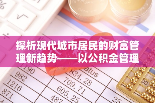 归仁探析现代城市居民的财富管理新趋势——以公积金管理中心为核心