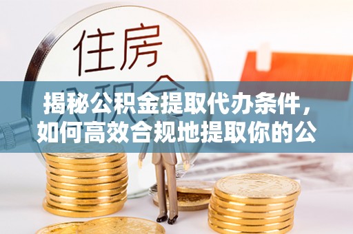 归仁揭秘公积金提取代办条件，如何高效合规地提取你的公积金