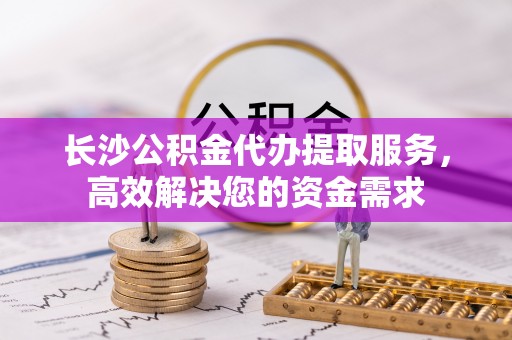 归仁长沙公积金代办提取服务，高效解决您的资金需求