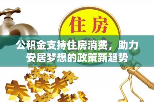 归仁公积金支持住房消费，助力安居梦想的政策新趋势