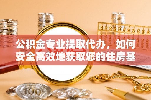 归仁公积金专业提取代办，如何安全高效地获取您的住房基金