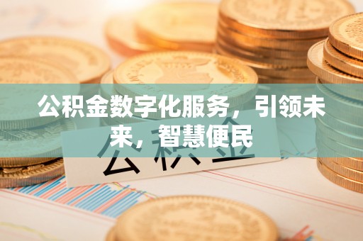 归仁公积金数字化服务，引领未来，智慧便民