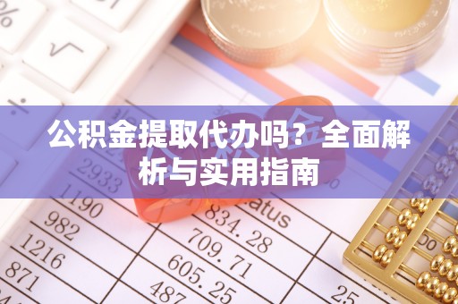 归仁公积金提取代办吗？全面解析与实用指南