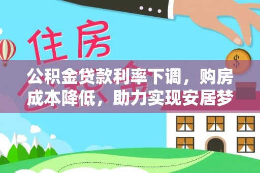 归仁公积金贷款利率下调，购房成本降低，助力实现安居梦