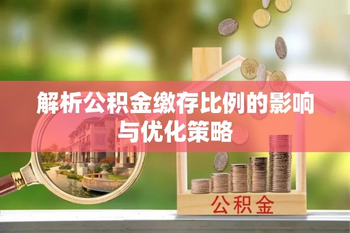 归仁解析公积金缴存比例的影响与优化策略