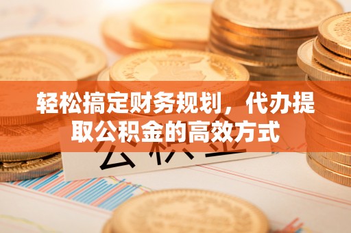 归仁轻松搞定财务规划，代办提取公积金的高效方式
