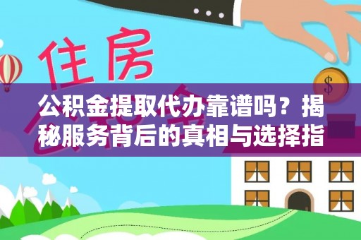 归仁公积金提取代办靠谱吗？揭秘服务背后的真相与选择指南