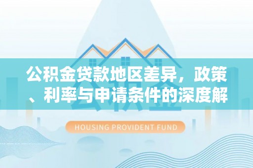 归仁公积金贷款地区差异，政策、利率与申请条件的深度解析