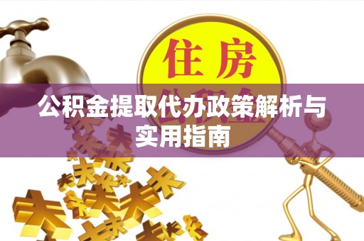 归仁公积金提取代办政策解析与实用指南
