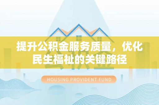 归仁提升公积金服务质量，优化民生福祉的关键路径