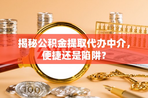 归仁揭秘公积金提取代办中介，便捷还是陷阱？