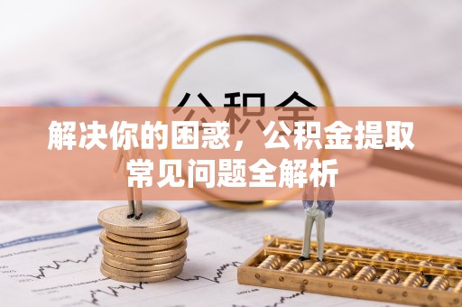 归仁解决你的困惑，公积金提取常见问题全解析