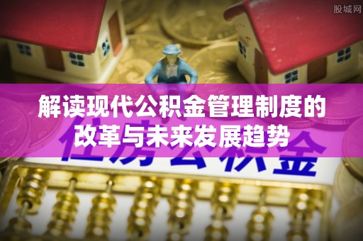 归仁解读现代公积金管理制度的改革与未来发展趋势