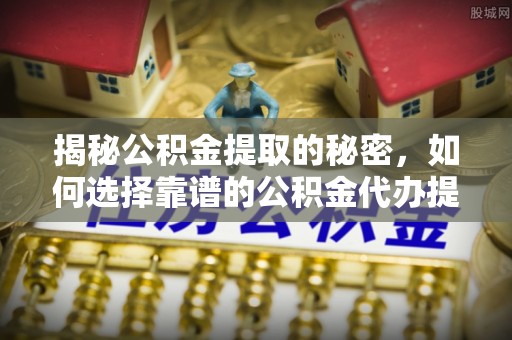归仁揭秘公积金提取的秘密，如何选择靠谱的公积金代办提取公司