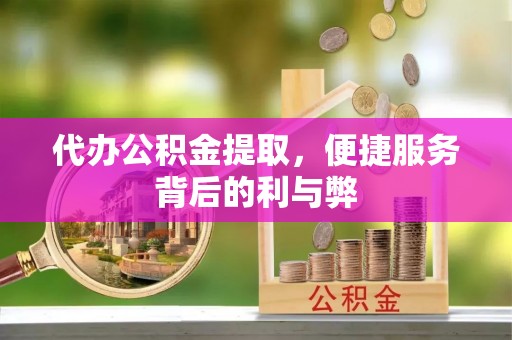归仁代办公积金提取，便捷服务背后的利与弊