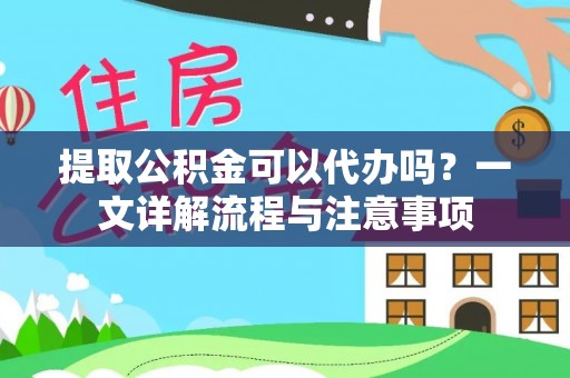 归仁提取公积金可以代办吗？一文详解流程与注意事项