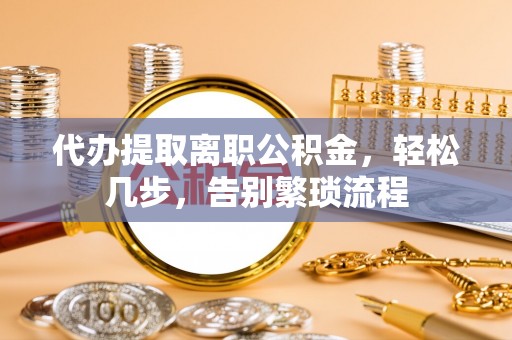 归仁代办提取离职公积金，轻松几步，告别繁琐流程