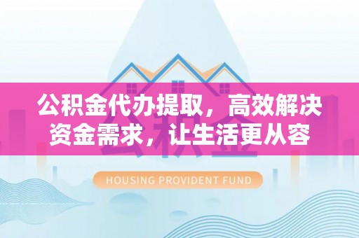 归仁公积金代办提取，高效解决资金需求，让生活更从容