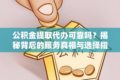 归仁公积金提取代办可靠吗？揭秘背后的服务真相与选择指南