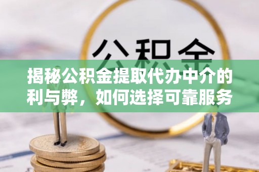 归仁揭秘公积金提取代办中介的利与弊，如何选择可靠服务？