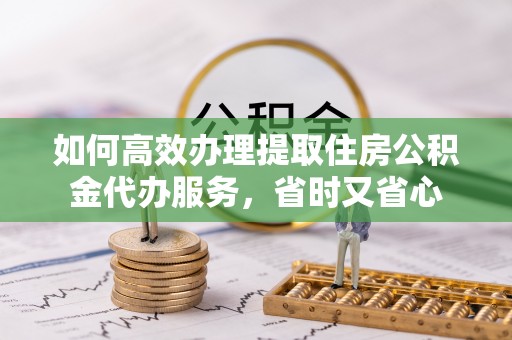 归仁如何高效办理提取住房公积金代办服务，省时又省心