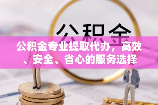 归仁公积金专业提取代办，高效、安全、省心的服务选择