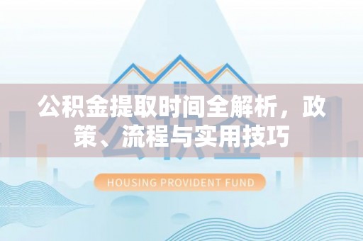 归仁公积金提取时间全解析，政策、流程与实用技巧