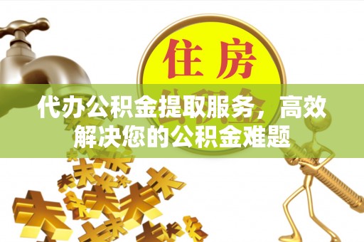 归仁代办公积金提取服务，高效解决您的公积金难题