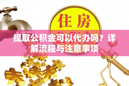 归仁提取公积金可以代办吗？详解流程与注意事项