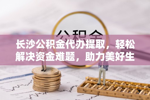 归仁长沙公积金代办提取，轻松解决资金难题，助力美好生活