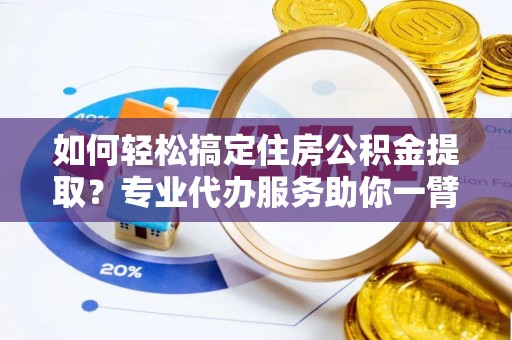 归仁如何轻松搞定住房公积金提取？专业代办服务助你一臂之力
