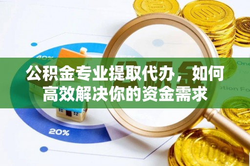 归仁公积金专业提取代办，如何高效解决你的资金需求