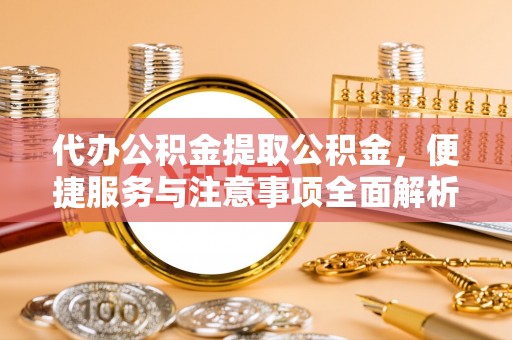 归仁代办公积金提取公积金，便捷服务与注意事项全面解析