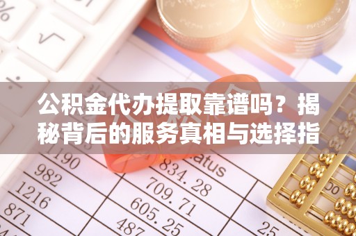 归仁公积金代办提取靠谱吗？揭秘背后的服务真相与选择指南