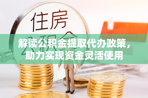 归仁解读公积金提取代办政策，助力实现资金灵活使用