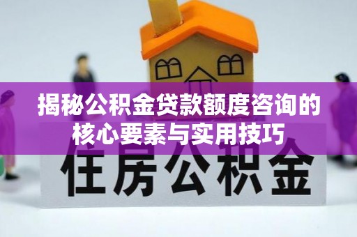 归仁揭秘公积金贷款额度咨询的核心要素与实用技巧
